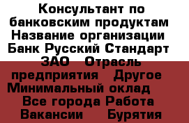 Консультант по банковским продуктам › Название организации ­ Банк Русский Стандарт, ЗАО › Отрасль предприятия ­ Другое › Минимальный оклад ­ 1 - Все города Работа » Вакансии   . Бурятия респ.